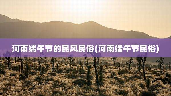 河南端午节的民风民俗(河南端午节民俗)