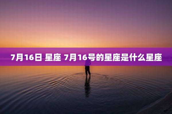 7月16日 星座 7月16号的星座是什么星座