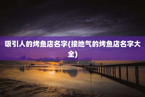 吸引人的烤鱼店名字(接地气的烤鱼店名字大全)
