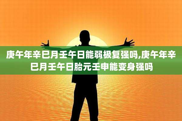 庚午年辛巳月壬午日能弱极复强吗,庚午年辛巳月壬午日胎元壬申能变身强吗