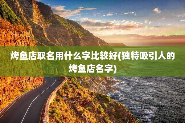 烤鱼店取名用什么字比较好(独特吸引人的烤鱼店名字)
