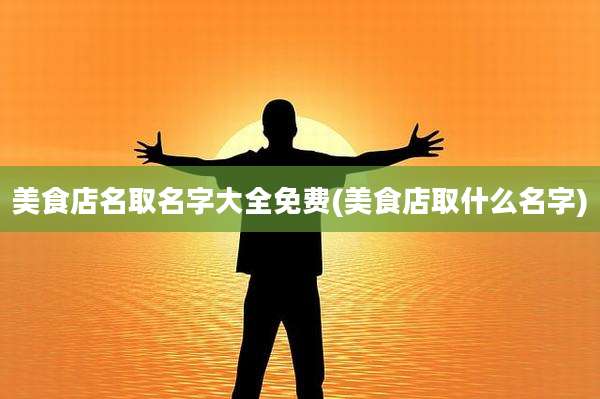美食店名取名字大全免费(美食店取什么名字)