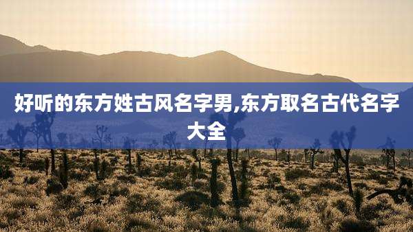 好听的东方姓古风名字男,东方取名古代名字大全