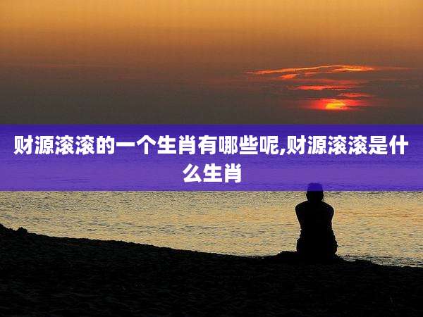财源滚滚的一个生肖有哪些呢,财源滚滚是什么生肖