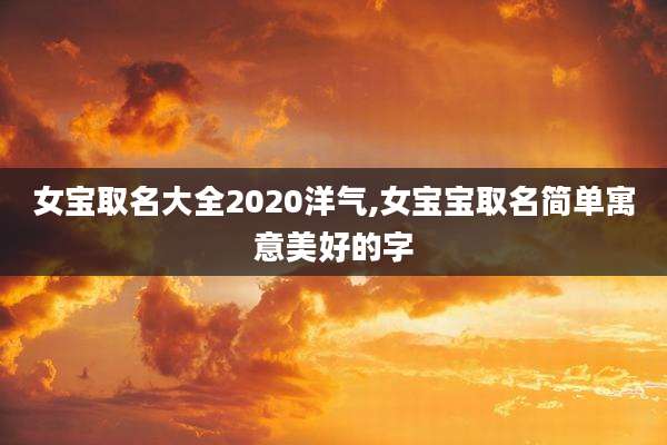 女宝取名大全2020洋气,女宝宝取名简单寓意美好的字