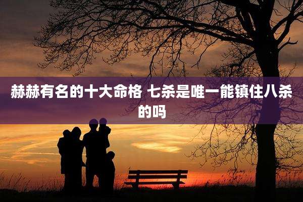 赫赫有名的十大命格 七杀是唯一能镇住八杀的吗