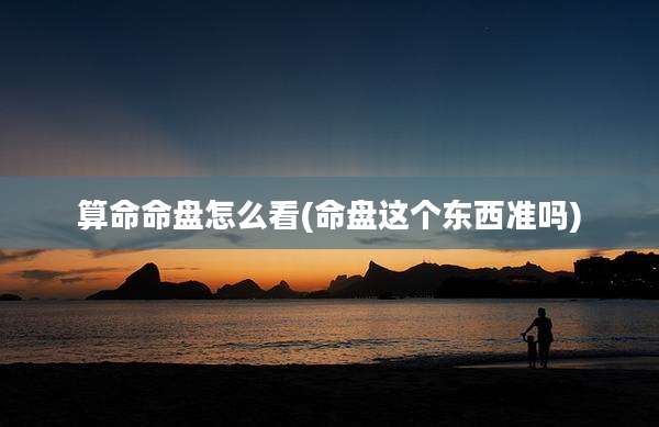 算命命盘怎么看(命盘这个东西准吗)