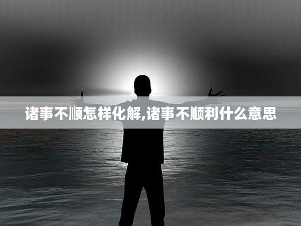 诸事不顺怎样化解,诸事不顺利什么意思