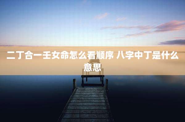 二丁合一壬女命怎么看顺序 八字中丁是什么意思