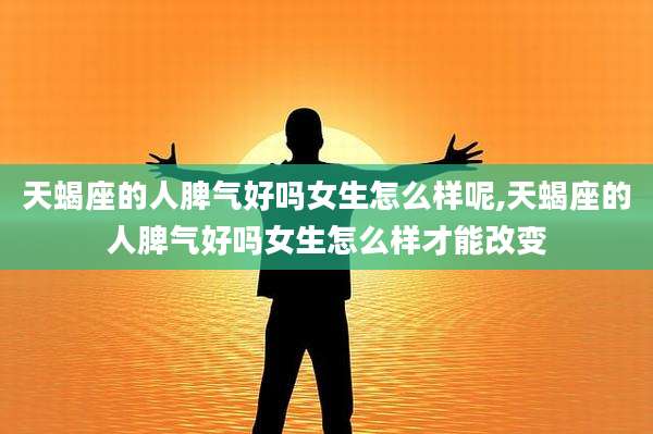 天蝎座的人脾气好吗女生怎么样呢,天蝎座的人脾气好吗女生怎么样才能改变