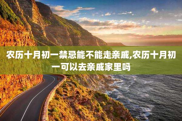 农历十月初一禁忌能不能走亲戚,农历十月初一可以去亲戚家里吗