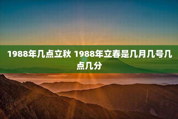 1988年几点立秋 1988年立春是几月几号几点几分