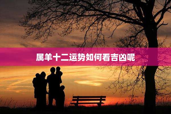 属羊十二运势如何看吉凶呢