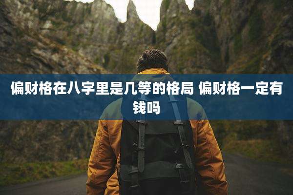 偏财格在八字里是几等的格局 偏财格一定有钱吗
