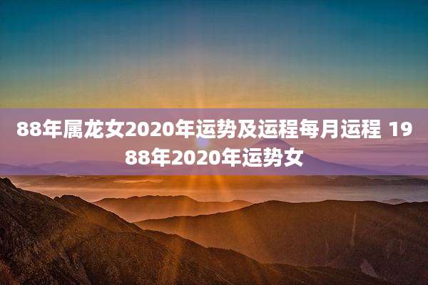 88年属龙女2020年运势及运程每月运程 1988年2020年运势女