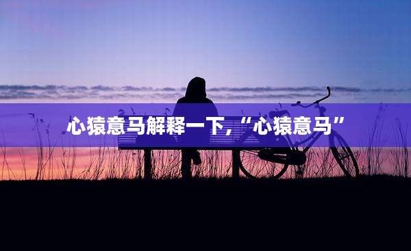 心猿意马解释一下,“心猿意马”