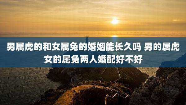 男属虎的和女属兔的婚姻能长久吗 男的属虎女的属兔两人婚配好不好