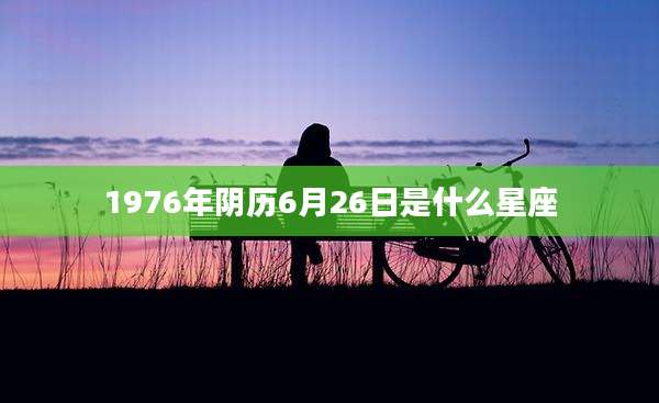 1976年阴历6月26日是什么星座