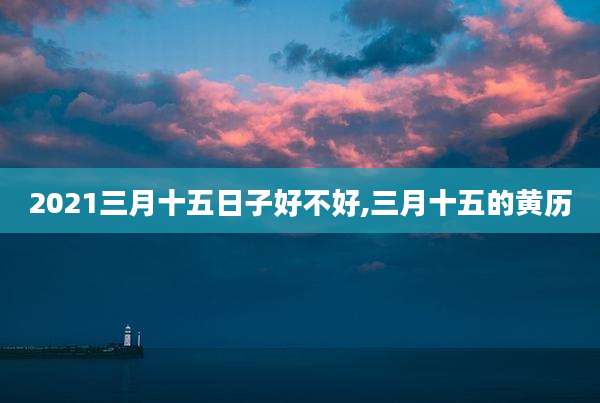 2021三月十五日子好不好,三月十五的黄历