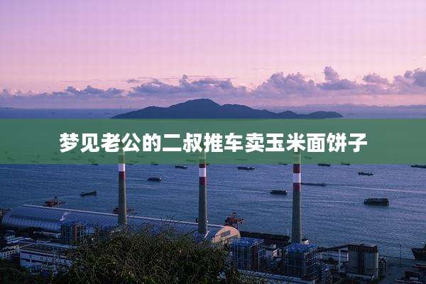 梦见老公的二叔推车卖玉米面饼子