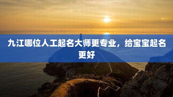 九江哪位人工起名大师更专业,给宝宝起名更好