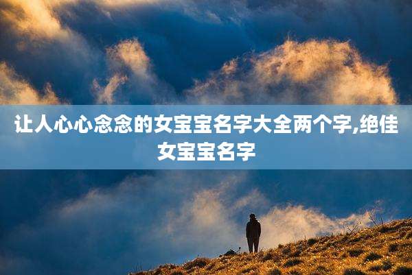 让人心心念念的女宝宝名字大全两个字,绝佳女宝宝名字