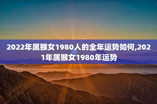 2022年属猴女1980人的全年运势如何,2021年属猴女1980年运势