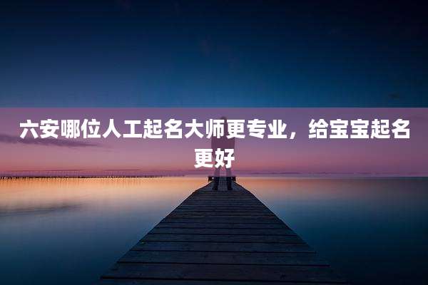 六安哪位人工起名大师更专业,给宝宝起名更好