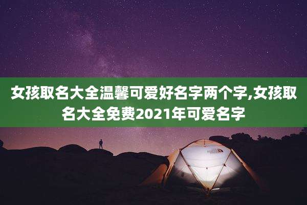 女孩取名大全温馨可爱好名字两个字,女孩取名大全免费2021年可爱名字