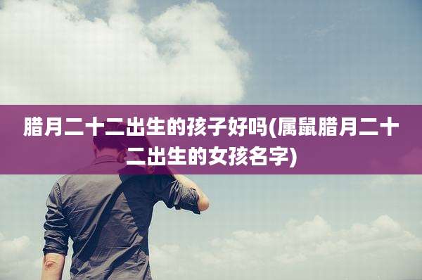 腊月二十二出生的孩子好吗(属鼠腊月二十二出生的女孩名字)