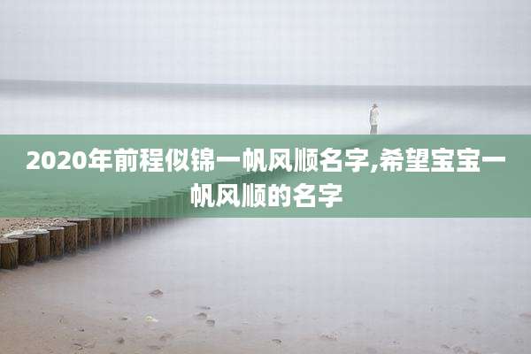 2020年前程似锦一帆风顺名字,希望宝宝一帆风顺的名字