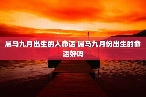 属马九月出生的人命运 属马九月份出生的命运好吗