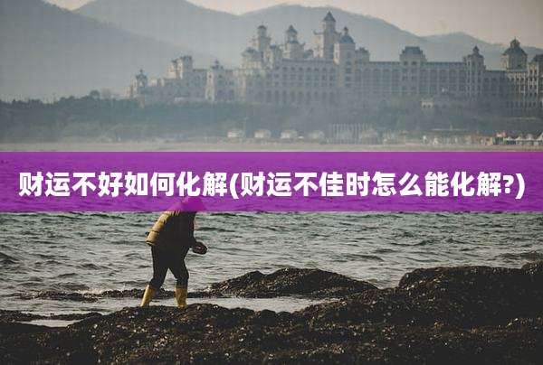 财运不好如何化解(财运不佳时怎么能化解?)