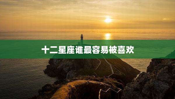十二星座谁最容易被喜欢