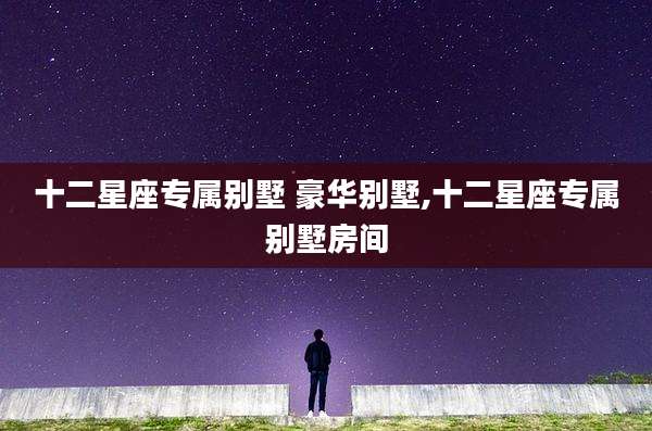 十二星座专属别墅 豪华别墅,十二星座专属别墅房间