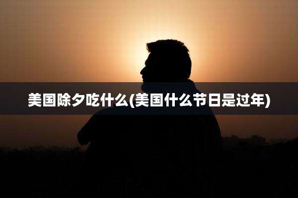 美国除夕吃什么(美国什么节日是过年)
