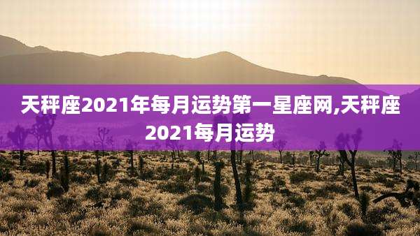 天秤座2021年每月运势第一星座网,天秤座2021每月运势
