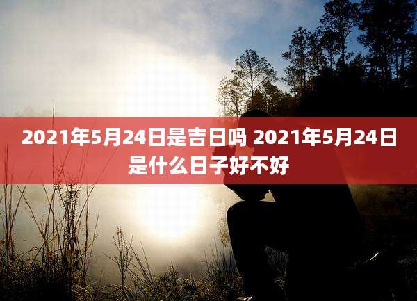 2021年5月24日是吉日吗 2021年5月24日是什么日子好不好