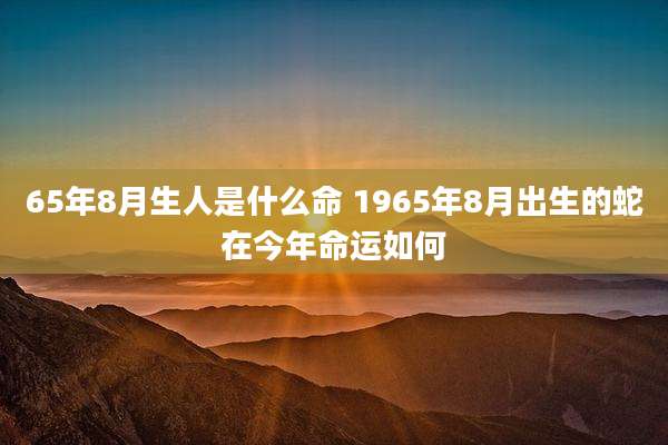 65年8月生人是什么命 1965年8月出生的蛇在今年命运如何