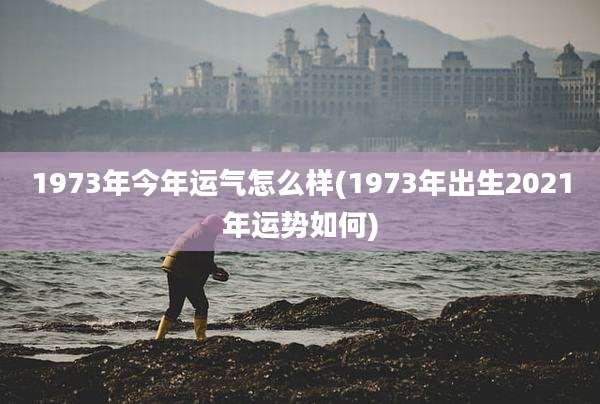 1973年今年运气怎么样(1973年出生2021年运势如何)
