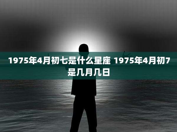 1975年4月初七是什么星座 1975年4月初7是几月几日