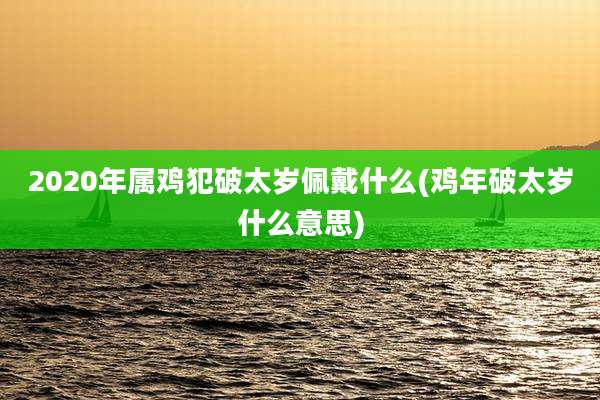 2020年属鸡犯破太岁佩戴什么(鸡年破太岁什么意思)