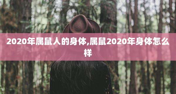2020年属鼠人的身体,属鼠2020年身体怎么样