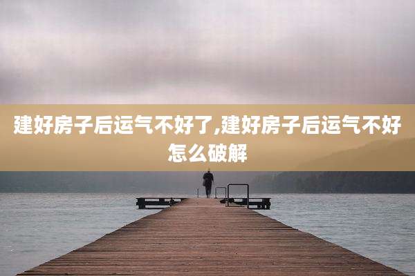 建好房子后运气不好了,建好房子后运气不好怎么破解