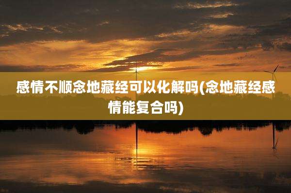 感情不顺念地藏经可以化解吗(念地藏经感情能复合吗)