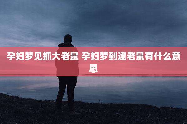 孕妇梦见抓大老鼠 孕妇梦到逮老鼠有什么意思