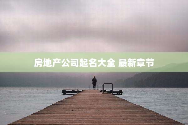 房地产公司起名大全 最新章节