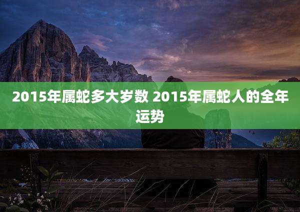 2015年属蛇多大岁数 2015年属蛇人的全年运势