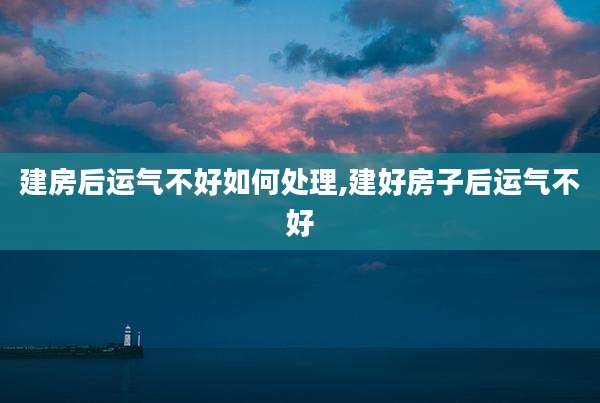 建房后运气不好如何处理,建好房子后运气不好