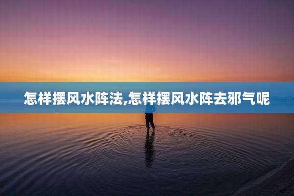 怎样摆风水阵法,怎样摆风水阵去邪气呢
